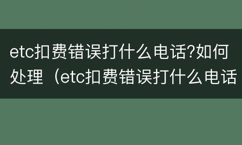 etc扣费错误打什么电话?如何处理（etc扣费错误打什么电话?如何处理）
