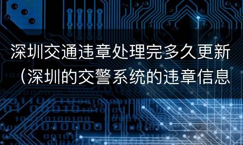 深圳交通违章处理完多久更新（深圳的交警系统的违章信息要多久出来）