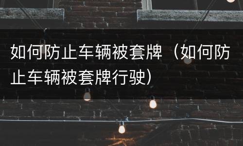 如何防止车辆被套牌（如何防止车辆被套牌行驶）