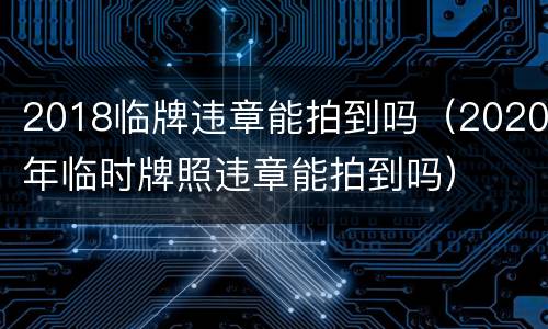 2018临牌违章能拍到吗（2020年临时牌照违章能拍到吗）