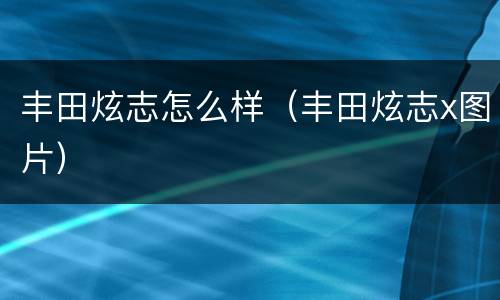 丰田炫志怎么样（丰田炫志x图片）