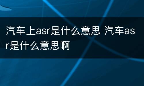 汽车上asr是什么意思 汽车asr是什么意思啊