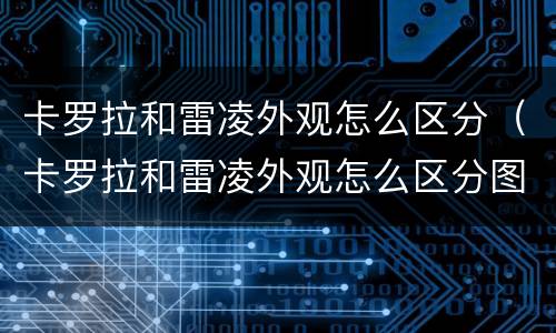 卡罗拉和雷凌外观怎么区分（卡罗拉和雷凌外观怎么区分图片）