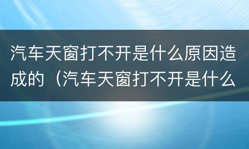 汽车天窗打不开是什么原因造成的（汽车天窗打不开是什么原因造成的视频）