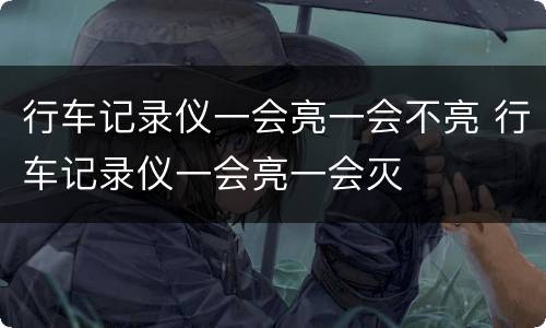 行车记录仪一会亮一会不亮 行车记录仪一会亮一会灭
