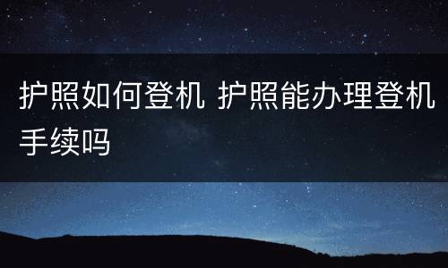 护照如何登机 护照能办理登机手续吗