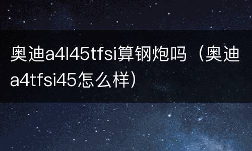 奥迪a4l45tfsi算钢炮吗（奥迪a4tfsi45怎么样）