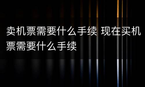 卖机票需要什么手续 现在买机票需要什么手续
