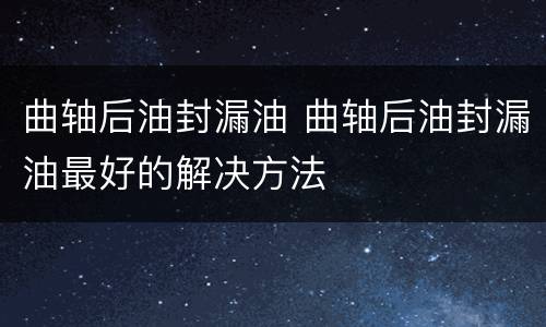 曲轴后油封漏油 曲轴后油封漏油最好的解决方法