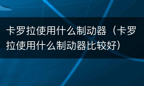 卡罗拉使用什么制动器（卡罗拉使用什么制动器比较好）