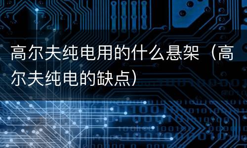 高尔夫纯电用的什么悬架（高尔夫纯电的缺点）