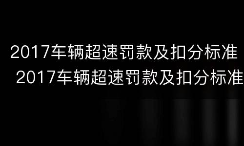 2017车辆超速罚款及扣分标准 2017车辆超速罚款及扣分标准是什么