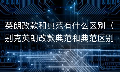 英朗改款和典范有什么区别（别克英朗改款典范和典范区别）