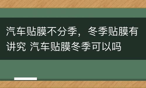 汽车贴膜不分季，冬季贴膜有讲究 汽车贴膜冬季可以吗