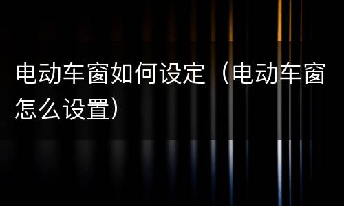电动车窗如何设定（电动车窗怎么设置）