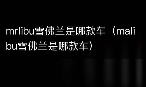 mrlibu雪佛兰是哪款车（malibu雪佛兰是哪款车）