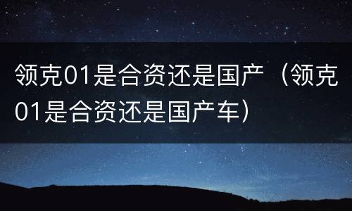 领克01是合资还是国产（领克01是合资还是国产车）