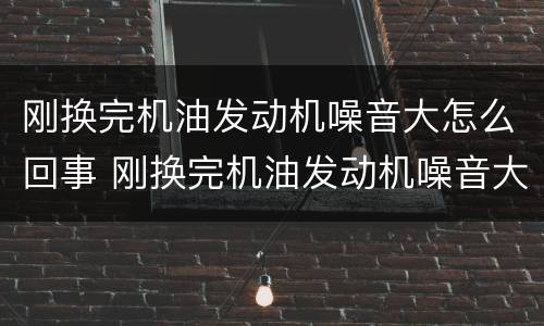刚换完机油发动机噪音大怎么回事 刚换完机油发动机噪音大怎么回事啊