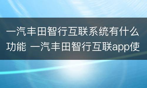 一汽丰田智行互联系统有什么功能 一汽丰田智行互联app使用说明