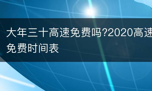 大年三十高速免费吗?2020高速免费时间表