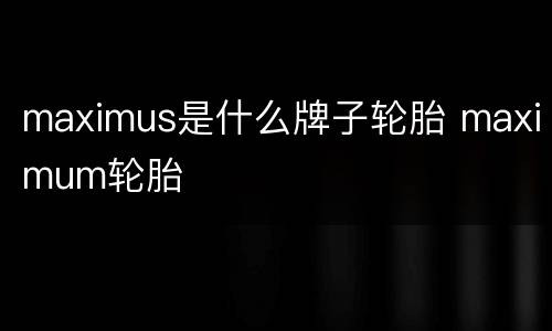 maximus是什么牌子轮胎 maximum轮胎