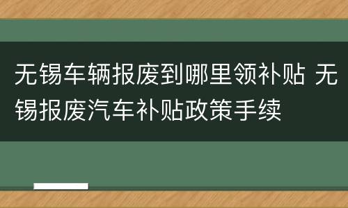 无锡车辆报废到哪里领补贴 无锡报废汽车补贴政策手续