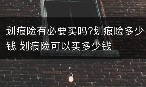划痕险有必要买吗?划痕险多少钱 划痕险可以买多少钱
