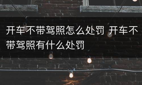 开车不带驾照怎么处罚 开车不带驾照有什么处罚