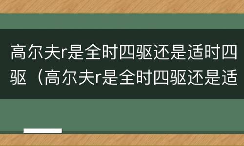 高尔夫r是全时四驱还是适时四驱（高尔夫r是全时四驱还是适时四驱好）