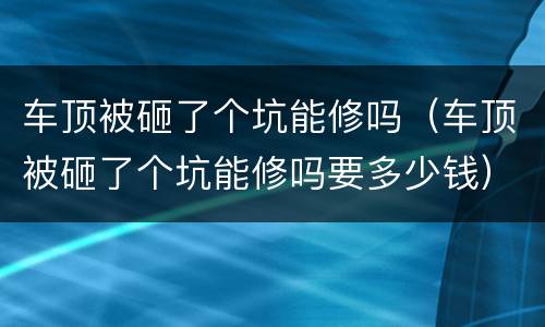 车顶被砸了个坑能修吗（车顶被砸了个坑能修吗要多少钱）