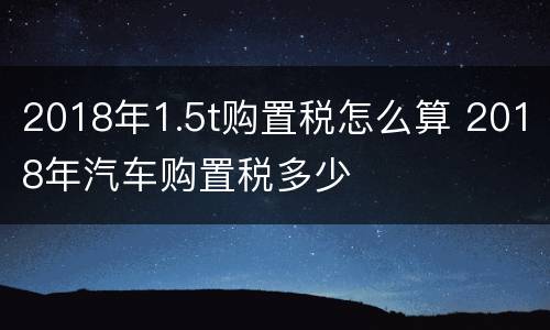 2018年1.5t购置税怎么算 2018年汽车购置税多少