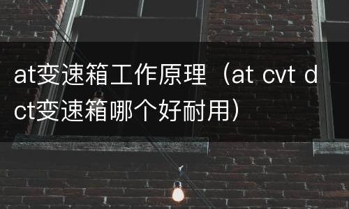 at变速箱工作原理（at cvt dct变速箱哪个好耐用）