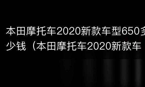 本田摩托车2020新款车型650多少钱（本田摩托车2020新款车型650多少钱一辆）