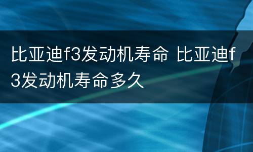 比亚迪f3发动机寿命 比亚迪f3发动机寿命多久