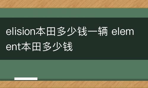 elision本田多少钱一辆 element本田多少钱