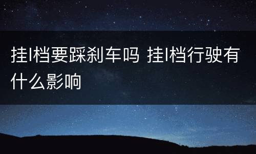 挂l档要踩刹车吗 挂l档行驶有什么影响