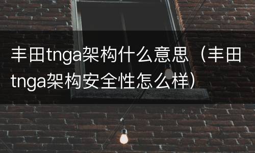 丰田tnga架构什么意思（丰田tnga架构安全性怎么样）