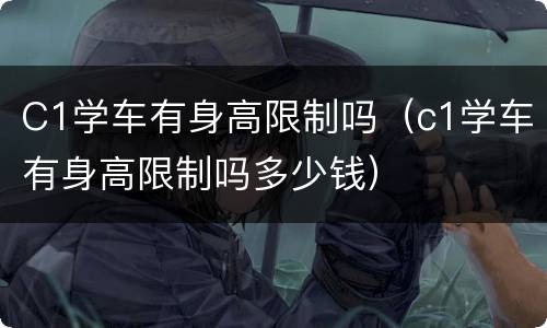 C1学车有身高限制吗（c1学车有身高限制吗多少钱）