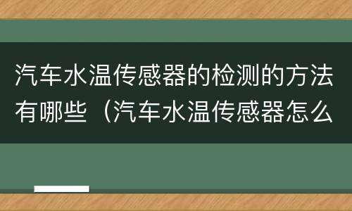 汽车水温传感器的检测的方法有哪些（汽车水温传感器怎么检测好坏）