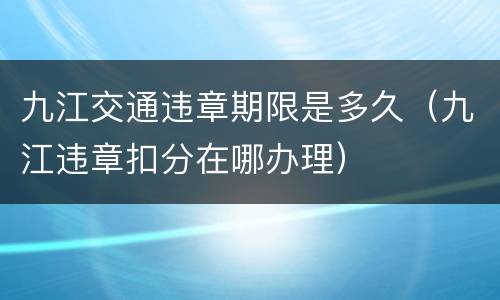 九江交通违章期限是多久（九江违章扣分在哪办理）