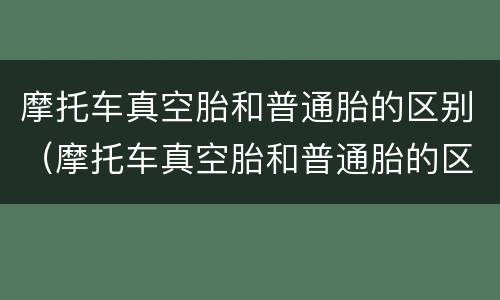 摩托车真空胎和普通胎的区别（摩托车真空胎和普通胎的区别图片）