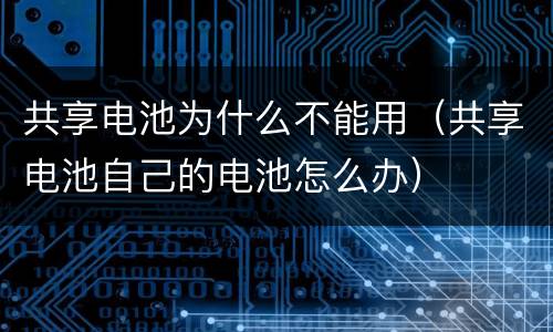共享电池为什么不能用（共享电池自己的电池怎么办）