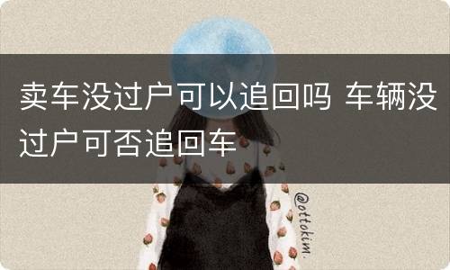 卖车没过户可以追回吗 车辆没过户可否追回车