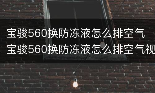 宝骏560换防冻液怎么排空气 宝骏560换防冻液怎么排空气视频