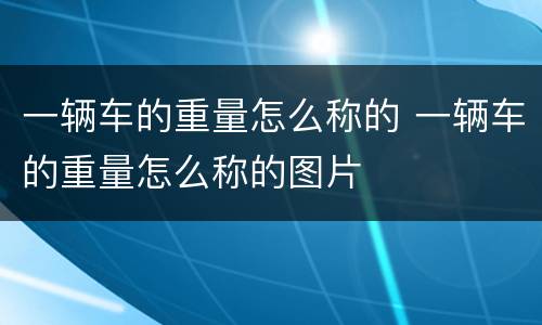 一辆车的重量怎么称的 一辆车的重量怎么称的图片
