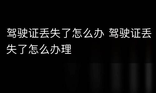 驾驶证丢失了怎么办 驾驶证丢失了怎么办理