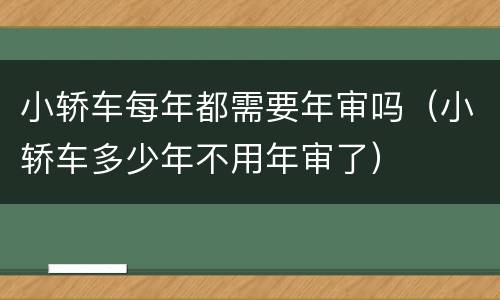 小轿车每年都需要年审吗（小轿车多少年不用年审了）