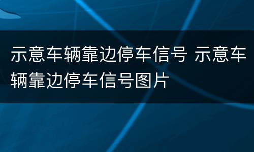 示意车辆靠边停车信号 示意车辆靠边停车信号图片