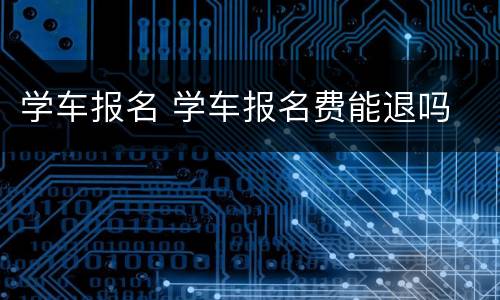 学车报名 学车报名费能退吗