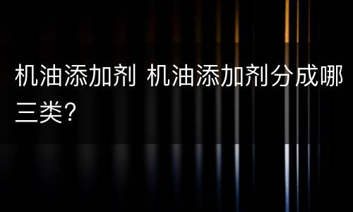 机油添加剂 机油添加剂分成哪三类?